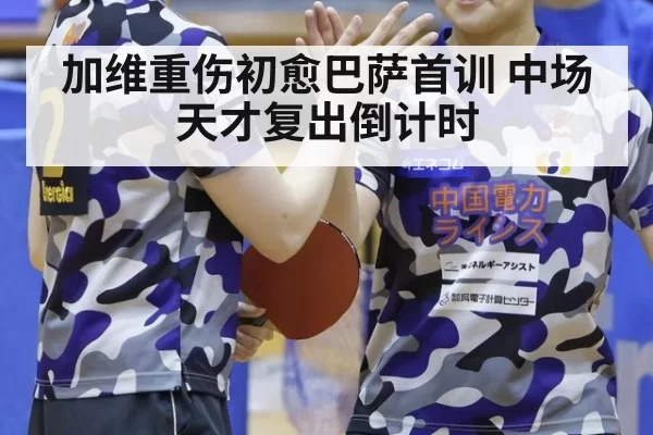 加维重伤初愈巴萨首训 中场天才复出倒计时