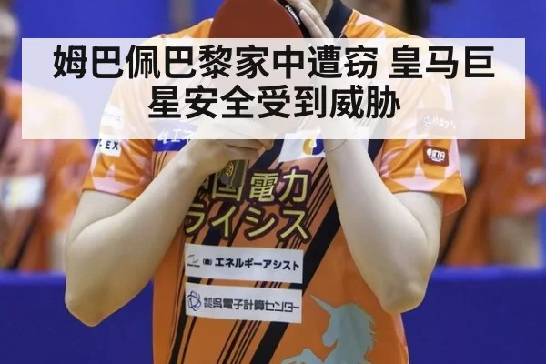 姆巴佩巴黎家中遭窃 皇马巨星安全受到威胁