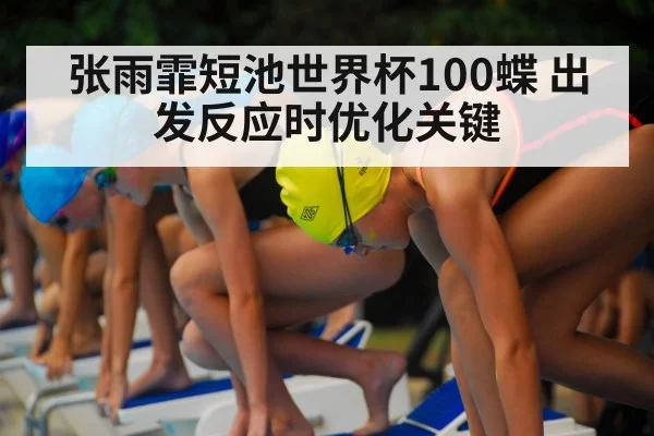 张雨霏短池世界杯100蝶 出发反应时优化关键