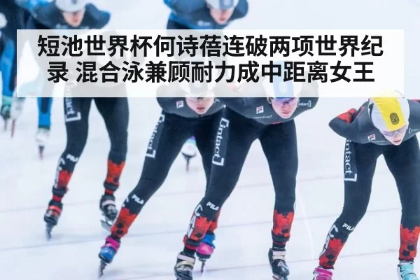 短池世界杯何诗蓓连破两项世界纪录 混合泳兼顾耐力成中距离女王