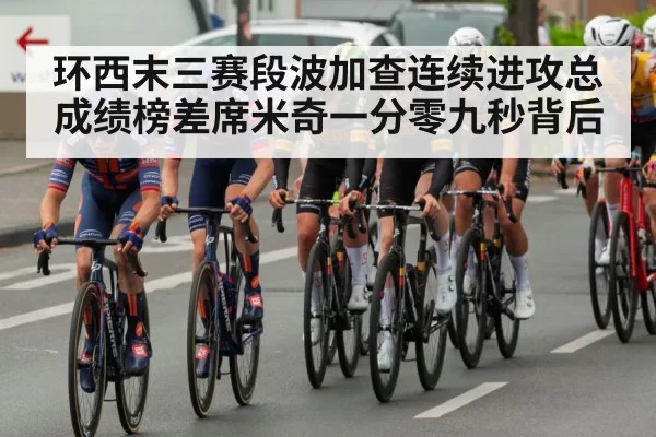 环西末三赛段波加查连续进攻总成绩榜差席米奇一分零九秒背后