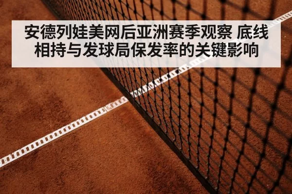 安德列娃美网后亚洲赛季观察 底线相持与发球局保发率的关键影响