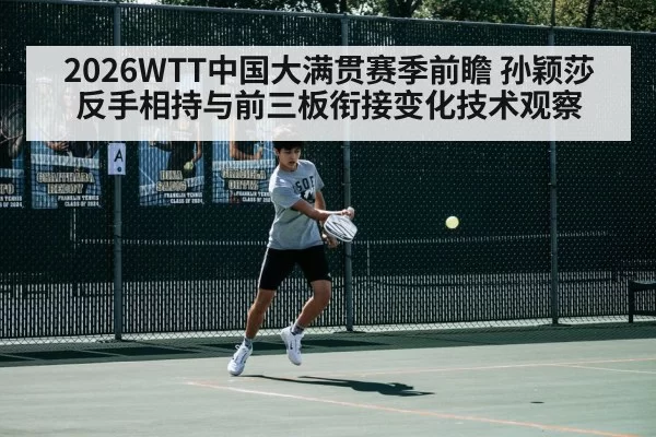 2026WTT中国大满贯赛季前瞻 孙颖莎反手相持与前三板衔接变化技术观察